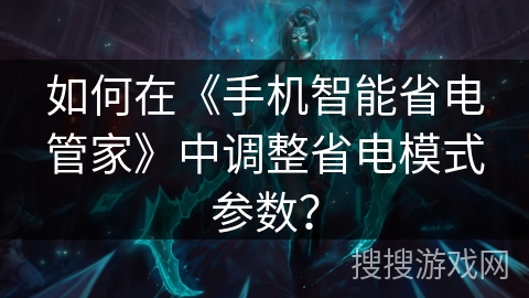 如何在《手机智能省电管家》中调整省电模式参数？