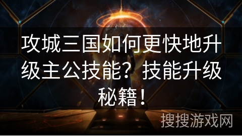 攻城三国如何更快地升级主公技能？技能升级秘籍！