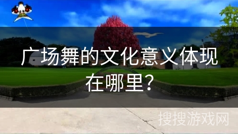 广场舞的文化意义体现在哪里？