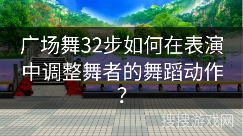 广场舞32步如何在表演中调整舞者的舞蹈动作？