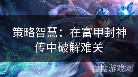 策略智慧：在富甲封神传中破解难关