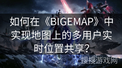如何在《BIGEMAP》中实现地图上的多用户实时位置共享？