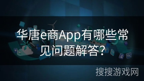 华唐e商App有哪些常见问题解答？