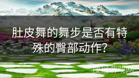 肚皮舞的舞步是否有特殊的臀部动作？