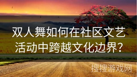 双人舞如何在社区文艺活动中跨越文化边界？