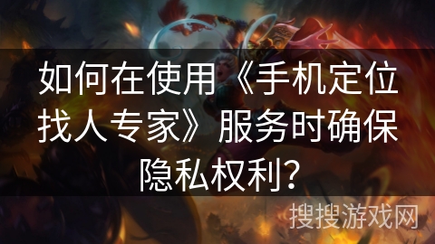 如何在使用《手机定位找人专家》服务时确保隐私权利？