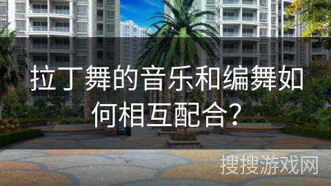 拉丁舞的音乐和编舞如何相互配合？