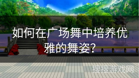 如何在广场舞中培养优雅的舞姿？