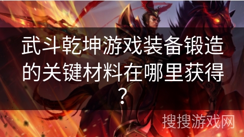 武斗乾坤游戏装备锻造的关键材料在哪里获得? 武斗乾坤游戏装备锻造的关键材料在哪里获得?