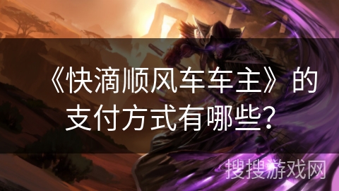 《快滴顺风车车主》的支付方式有哪些？