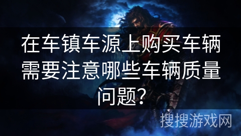 在车镇车源上购买车辆需要注意哪些车辆质量问题? 在车镇车源上购买车辆需要注意哪些车辆质量问题?