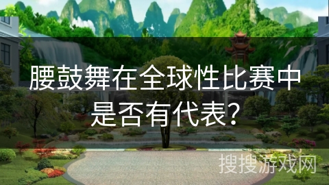 腰鼓舞在全球性比赛中是否有代表？