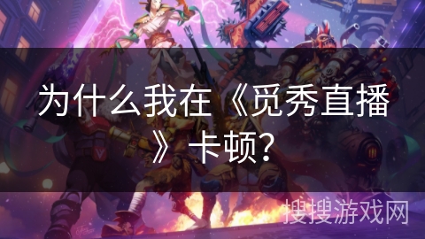 为什么我在《觅秀直播》卡顿？