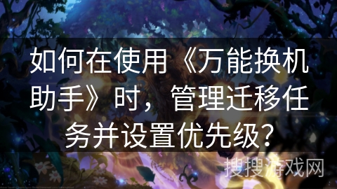 如何在使用《万能换机助手》时，管理迁移任务并设置优先级？