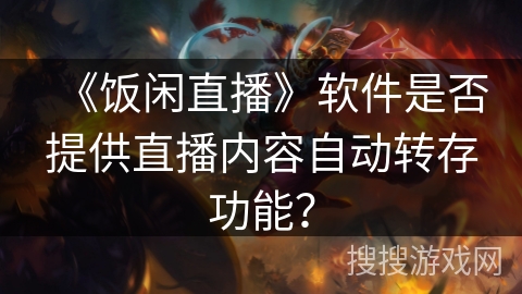 《饭闲直播》软件是否提供直播内容自动转存功能？
