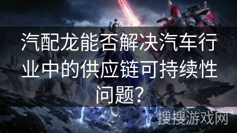 汽配龙能否解决汽车行业中的供应链可持续性问题? 汽配龙能否解决汽车行业中的供应链可持续性问题?
