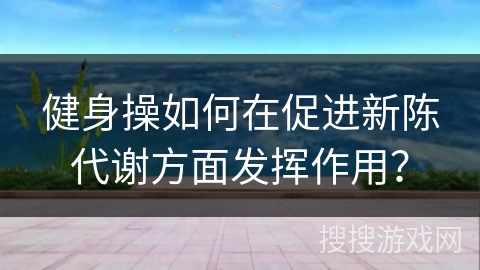 健身操如何在促进新陈代谢方面发挥作用？
