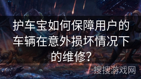 护车宝如何保障用户的车辆在意外损坏情况下的维修？
