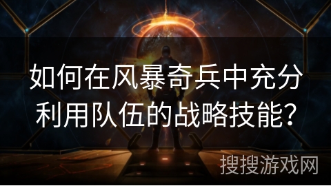 如何在风暴奇兵中充分利用队伍的战略技能? 如何在风暴奇兵中充分利用队伍的战略技能?