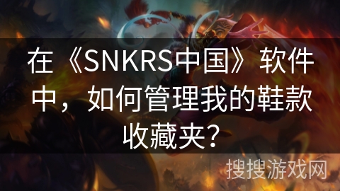 在《SNKRS中国》软件中，如何管理我的鞋款收藏夹？