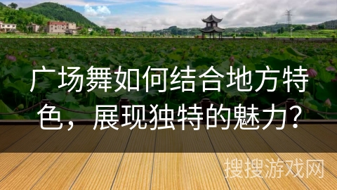 广场舞如何结合地方特色，展现独特的魅力？