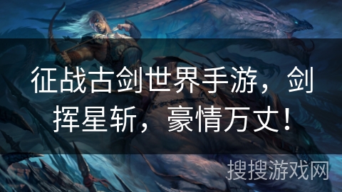 征战古剑世界手游，剑挥星斩，豪情万丈！