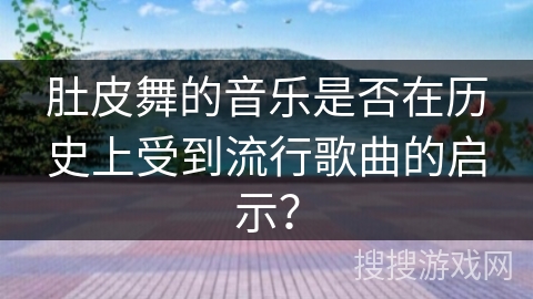 肚皮舞的音乐是否在历史上受到流行歌曲的启示？