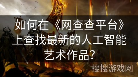 如何在《网查查平台》上查找最新的人工智能艺术作品? 如何在《网查查平台》上查找最新的人工智能艺术作品?