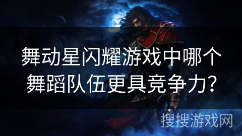 舞动星闪耀游戏中哪个舞蹈队伍更具竞争力? 舞动星闪耀游戏中哪个舞蹈队伍更具竞争力?