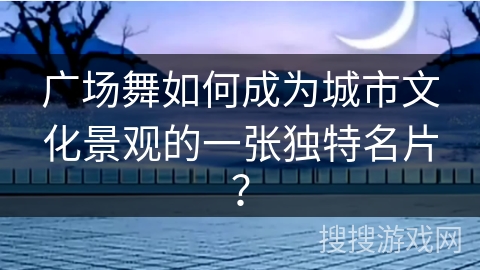 广场舞如何成为城市文化景观的一张独特名片？