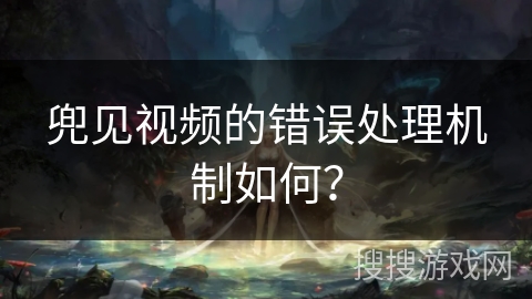 兜见视频的错误处理机制如何？