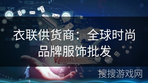 衣联供货商:全球时尚品牌服饰批发 衣联供货商:全球时尚品牌服饰批发