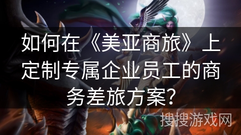 如何在《美亚商旅》上定制专属企业员工的商务差旅方案？