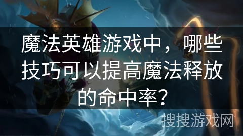 魔法英雄游戏中,哪些技巧可以提高魔法释放的命中率? 魔法英雄游戏中,哪些技巧可以提高魔法释放的命中率?
