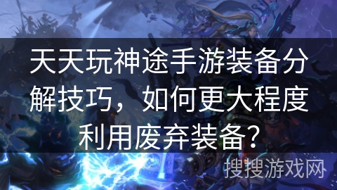 天天玩神途手游装备分解技巧,如何更大程度利用废弃装备? 天天玩神途手游装备分解技巧,如何更大程度利用废弃装备?