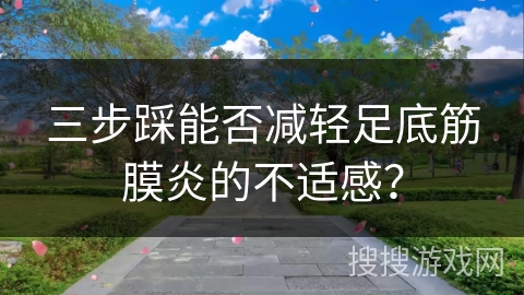 三步踩能否减轻足底筋膜炎的不适感？