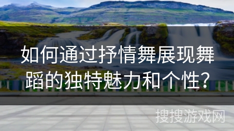 如何通过抒情舞展现舞蹈的独特魅力和个性？