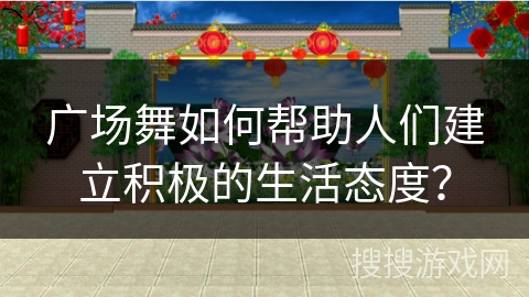广场舞如何帮助人们建立积极的生活态度？