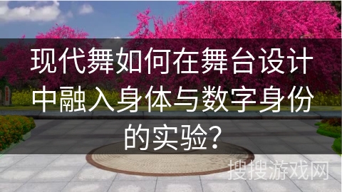 现代舞如何在舞台设计中融入身体与数字身份的实验？
