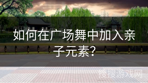 如何在广场舞中加入亲子元素？