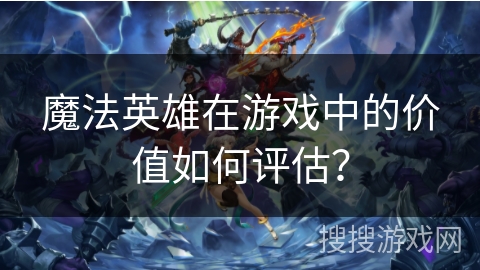 魔法英雄在游戏中的价值如何评估？