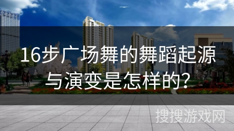 16步广场舞的舞蹈起源与演变是怎样的？