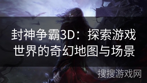 封神争霸3D：探索游戏世界的奇幻地图与场景