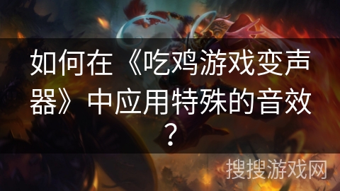 如何在《吃鸡游戏变声器》中应用特殊的音效? 如何在《吃鸡游戏变声器》中应用特殊的音效?