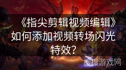 《指尖剪辑视频编辑》如何添加视频转场闪光特效？