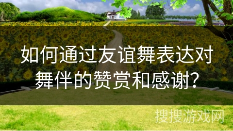 如何通过友谊舞表达对舞伴的赞赏和感谢？