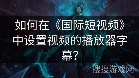 如何在《国际短视频》中设置视频的播放器字幕？