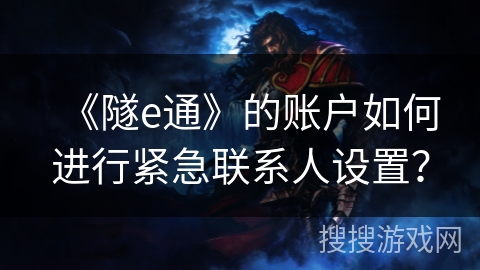 《隧e通》的账户如何进行紧急联系人设置? 《隧e通》的账户如何进行紧急联系人设置?