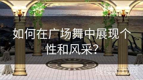如何在广场舞中展现个性和风采？