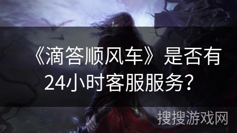 《滴答顺风车》是否有24小时客服服务？